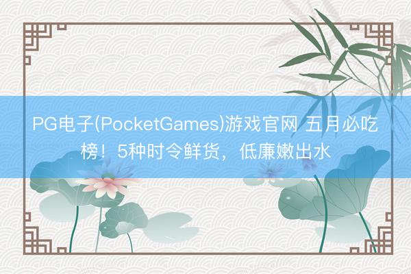 PG电子(PocketGames)游戏官网 五月必吃榜！5种时令鲜货，低廉嫩出水