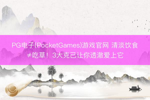 PG电子(PocketGames)游戏官网 清淡饮食≠吃草！3大克己让你透澈爱上它