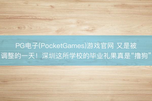 PG电子(PocketGames)游戏官网 又是被调整的一天！深圳这所学校的毕业礼果真是“撸狗”