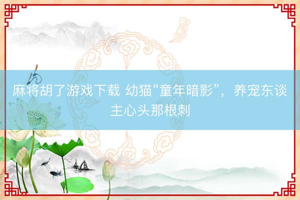 麻将胡了游戏下载 幼猫“童年暗影”，养宠东谈主心头那根刺