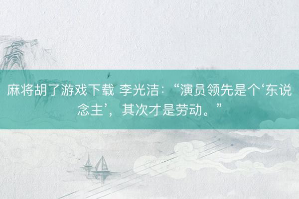 麻将胡了游戏下载 李光洁：“演员领先是个‘东说念主’，其次才是劳动。”
