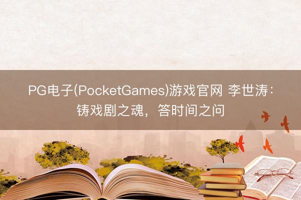 PG电子(PocketGames)游戏官网 李世涛：铸戏剧之魂，答时间之问