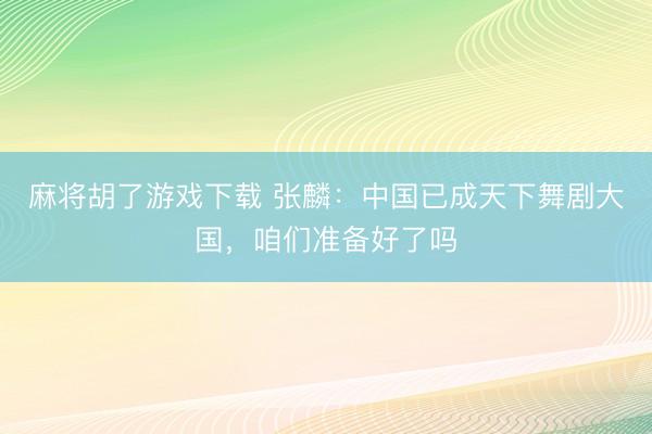 麻将胡了游戏下载 张麟：中国已成天下舞剧大国，咱们准备好了吗