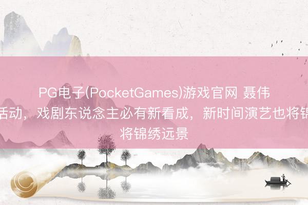 PG电子(PocketGames)游戏官网 聂伟：三年活动，戏剧东说念主必有新看成，新时间演艺也将锦绣远景