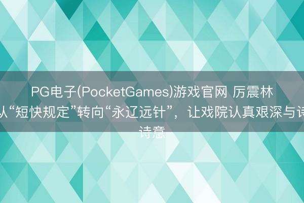PG电子(PocketGames)游戏官网 厉震林：从“短快规定”转向“永辽远针”，让戏院认真艰深与诗意