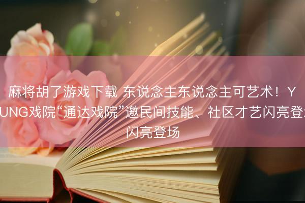 麻将胡了游戏下载 东说念主东说念主可艺术！YOUNG戏院“通达戏院”邀民间技能、社区才艺闪亮登场