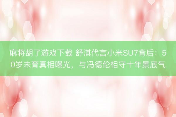麻将胡了游戏下载 舒淇代言小米SU7背后：50岁未育真相曝光，与冯德伦相守十年景底气