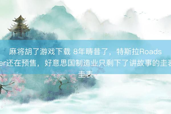 麻将胡了游戏下载 8年畴昔了，特斯拉Roadster还在预售，好意思国制造业只剩下了讲故事的圭表