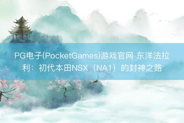 PG电子(PocketGames)游戏官网 东洋法拉利：初代本田NSX（NA1）的封神之路