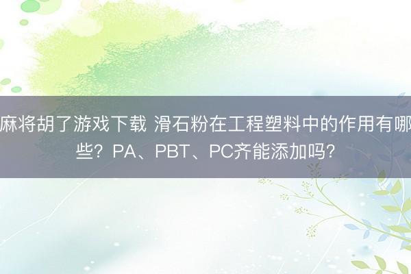 麻将胡了游戏下载 滑石粉在工程塑料中的作用有哪些？PA、PB
