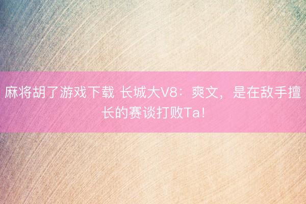麻将胡了游戏下载 长城大V8：爽文，是在敌手擅长的赛谈打败T