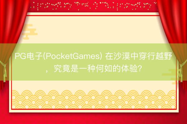 PG电子(PocketGames) 在沙漠中穿行越野，究竟是