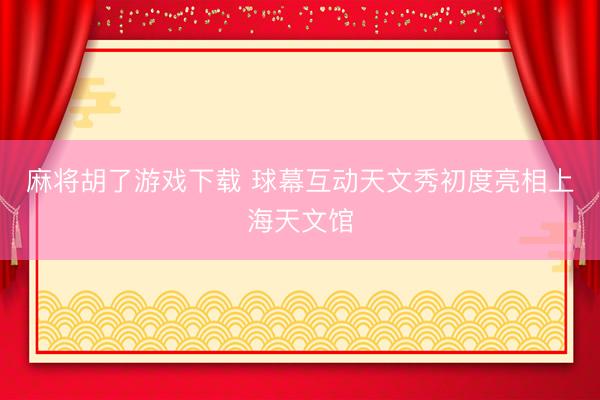 麻将胡了游戏下载 球幕互动天文秀初度亮相上海天文馆
