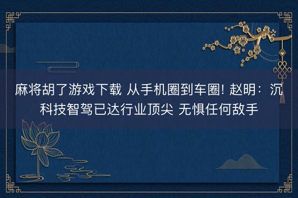 麻将胡了游戏下载 从手机圈到车圈! 赵明：沉科技智驾已达行业顶尖 无惧任何敌手