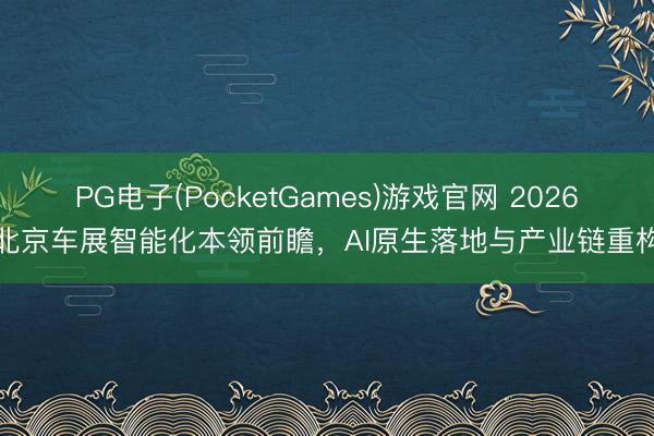 PG电子(PocketGames)游戏官网 2026北京车展智能化本领前瞻，AI原生落地与产业链重构