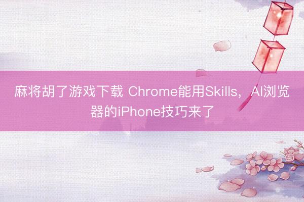 麻将胡了游戏下载 Chrome能用Skills，AI浏览器的