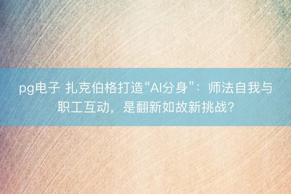 pg电子 扎克伯格打造“AI分身”：师法自我与职工互动，是翻新如故新挑战?
