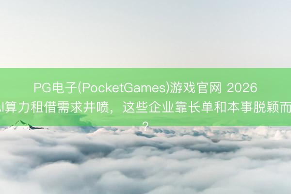 PG电子(PocketGames)游戏官网 2026年AI算力租借需求井喷，这些企业靠长单和本事脱颖而出？